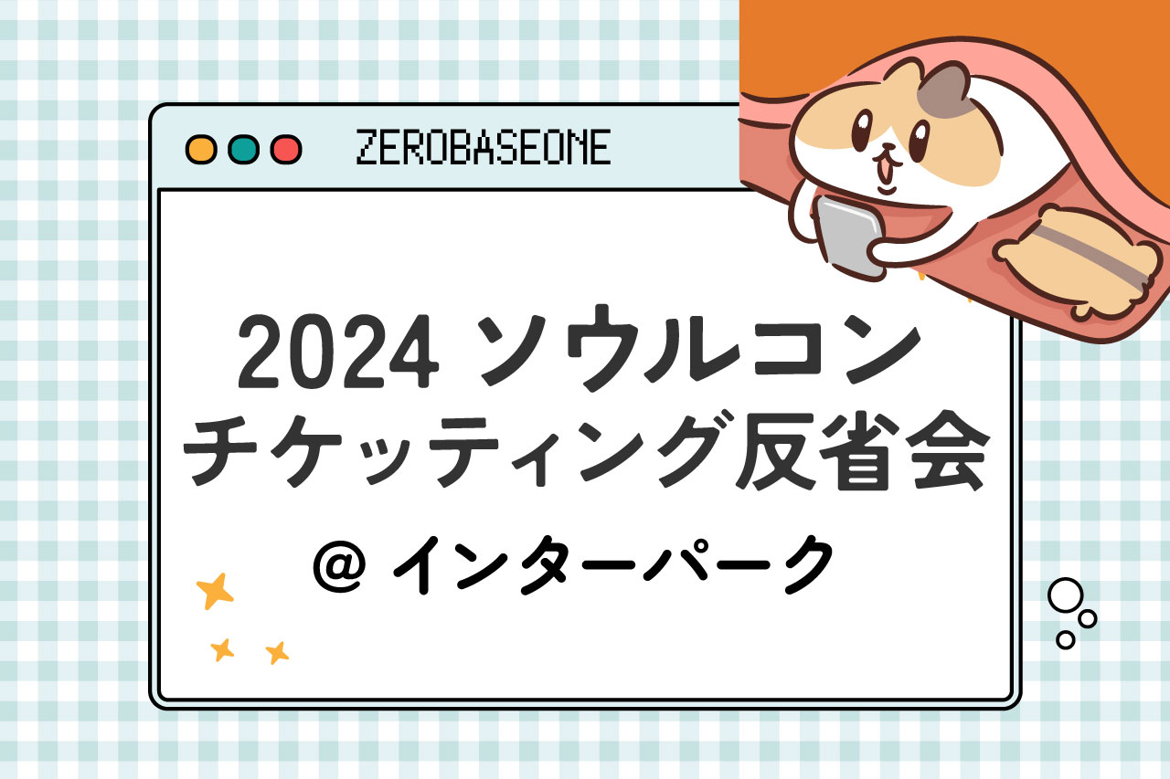 ZEROBASEONE　ゼベワン　ソウルコン　座席　自力チケッティング　グローバルインターパーク　反省点　コツ　経験談　体験談　失敗談　口コミ　感想　成功　やり方　方法　韓国　ワールドツアー　2024年　ゼロベースワン　ZEROBASEONE　キャンセル